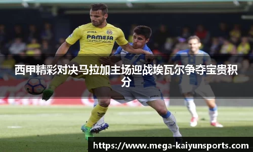 西甲精彩对决马拉加主场迎战埃瓦尔争夺宝贵积分