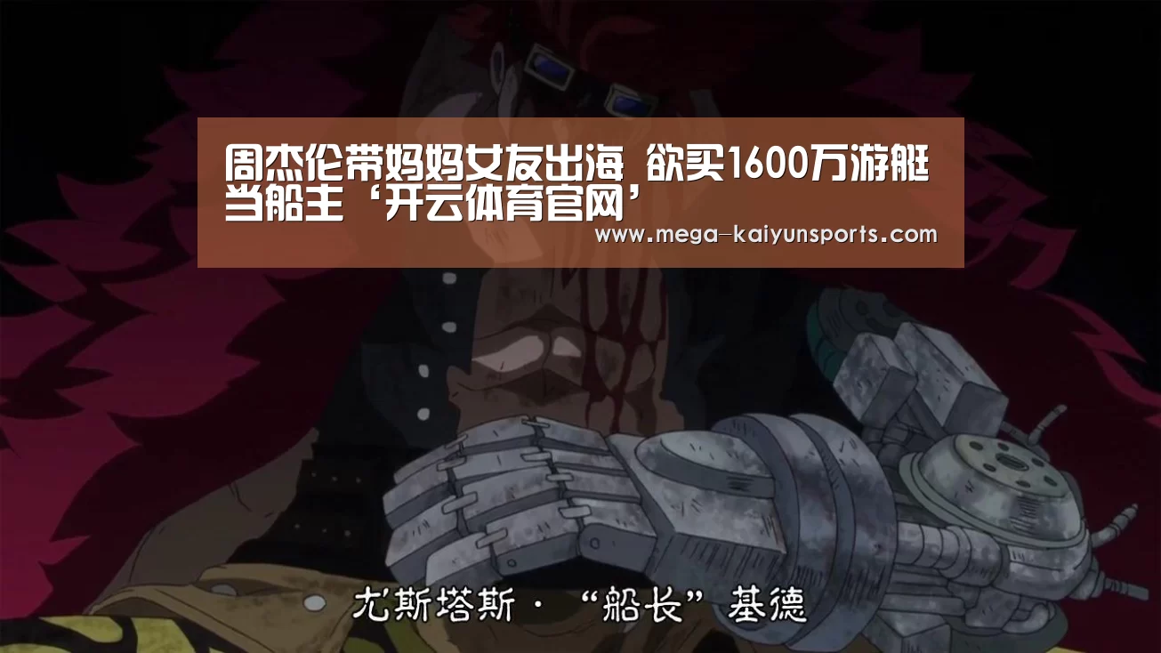 周杰伦带妈妈女友出海 欲买1600万游艇当船主‘开云体育官网’(图1) 开云赛事资讯