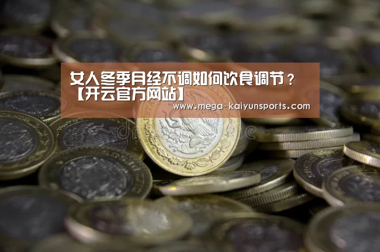 女人冬季月经不调如何饮食调节?【开云官方网站】(图1) 开云官方网站