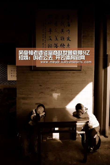 吴彦祖老婆谈富商赵世曾豪掷5亿招婿：叫老公去_开云体育官网