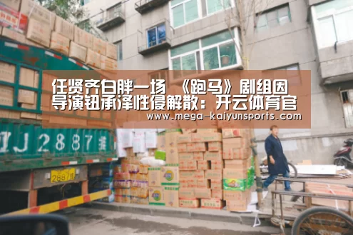 任贤齐白胖一场 《跑马》剧组因导演钮承泽性侵解散:开云体育官方入口(图2) KAIYUN体育