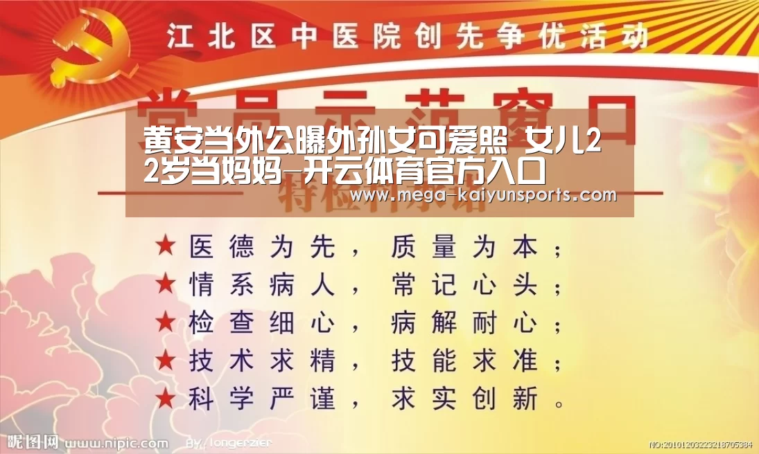 黄安当外公曝外孙女可爱照 女儿22岁当妈妈-开云体育官方入口