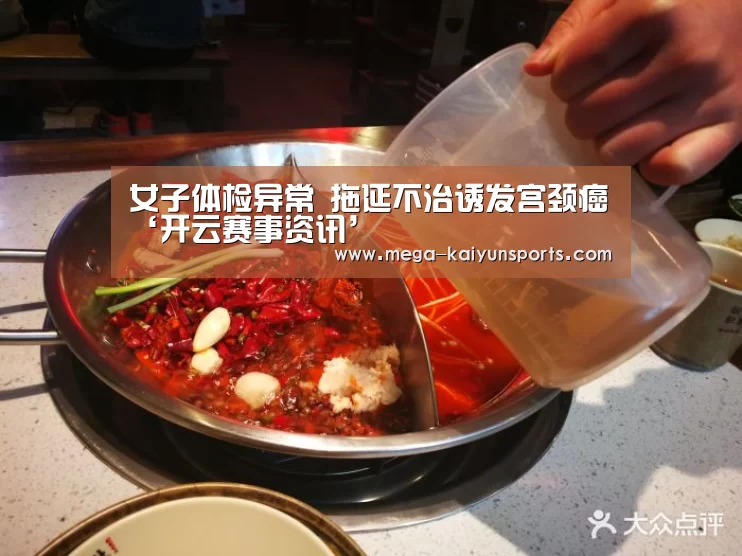 女子体检异常 拖延不治诱发宫颈癌‘开云赛事资讯’(图1) KAIYUN体育