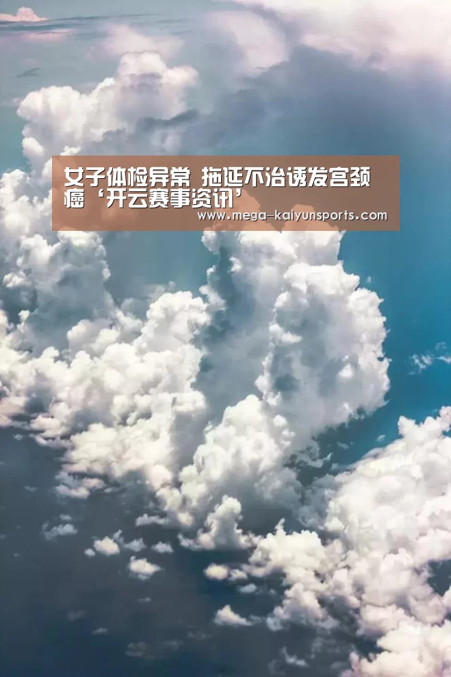 女子体检异常 拖延不治诱发宫颈癌‘开云赛事资讯’(图4) KAIYUN体育