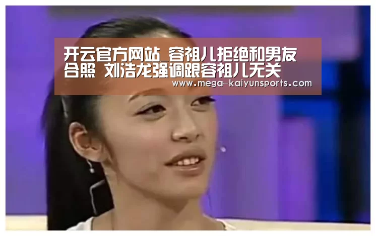 开云官方网站_容祖儿拒绝和男友合照 刘浩龙强调跟容祖儿无关(图2) 开云官方网站