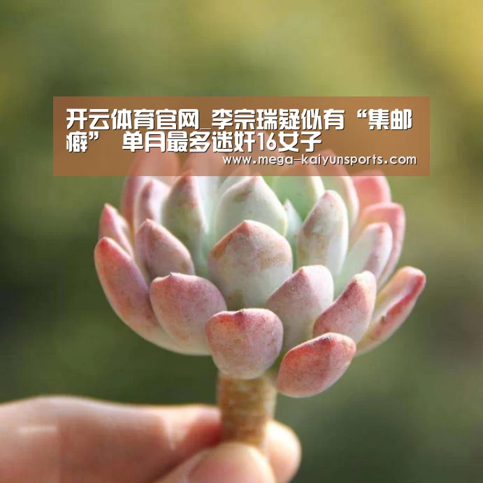 开云体育官网_李宗瑞疑似有“集邮癖” 单月最多迷奸16女子