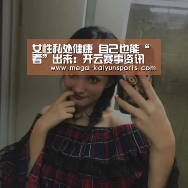 女性私处健康 自己也能“看”出来:开云赛事资讯(图2) KAIYUN体育
