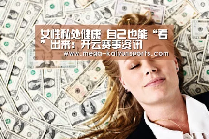 女性私处健康 自己也能“看”出来:开云赛事资讯(图3) 开云体育官方入口